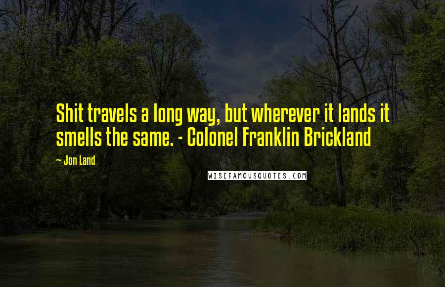 Jon Land Quotes: Shit travels a long way, but wherever it lands it smells the same. - Colonel Franklin Brickland