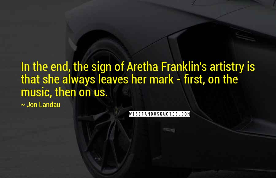 Jon Landau Quotes: In the end, the sign of Aretha Franklin's artistry is that she always leaves her mark - first, on the music, then on us.