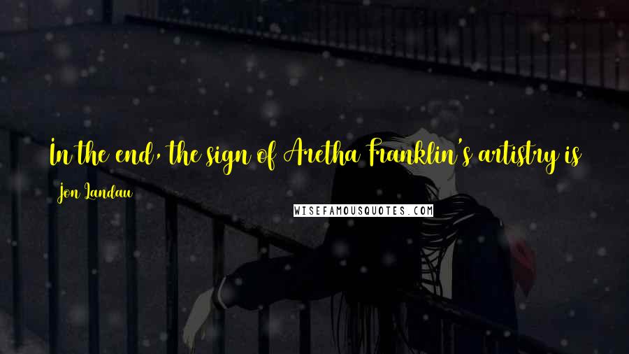 Jon Landau Quotes: In the end, the sign of Aretha Franklin's artistry is that she always leaves her mark - first, on the music, then on us.