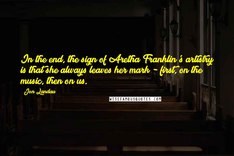 Jon Landau Quotes: In the end, the sign of Aretha Franklin's artistry is that she always leaves her mark - first, on the music, then on us.