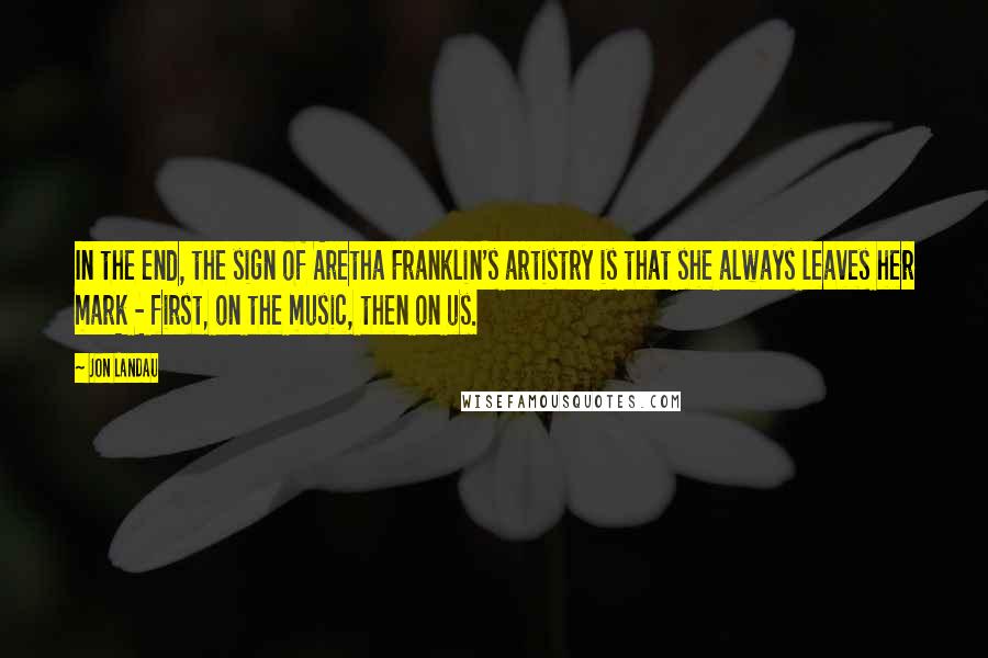 Jon Landau Quotes: In the end, the sign of Aretha Franklin's artistry is that she always leaves her mark - first, on the music, then on us.