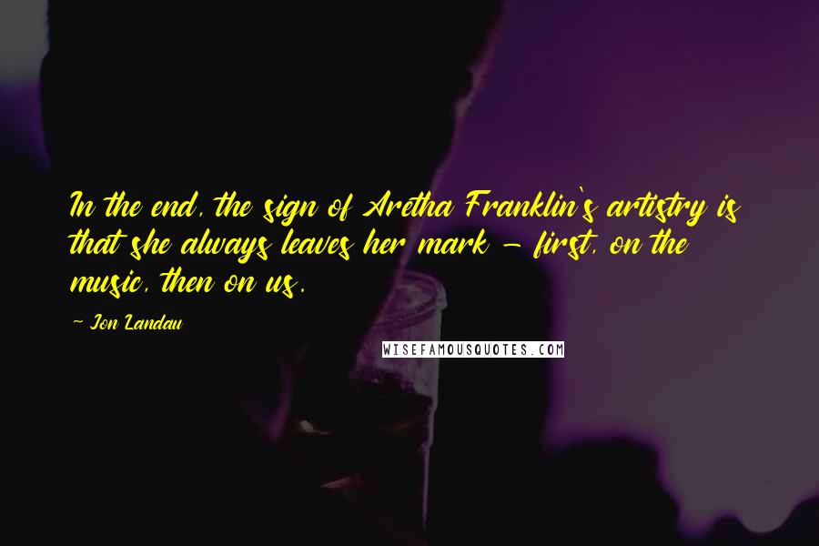 Jon Landau Quotes: In the end, the sign of Aretha Franklin's artistry is that she always leaves her mark - first, on the music, then on us.