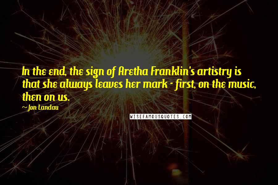 Jon Landau Quotes: In the end, the sign of Aretha Franklin's artistry is that she always leaves her mark - first, on the music, then on us.