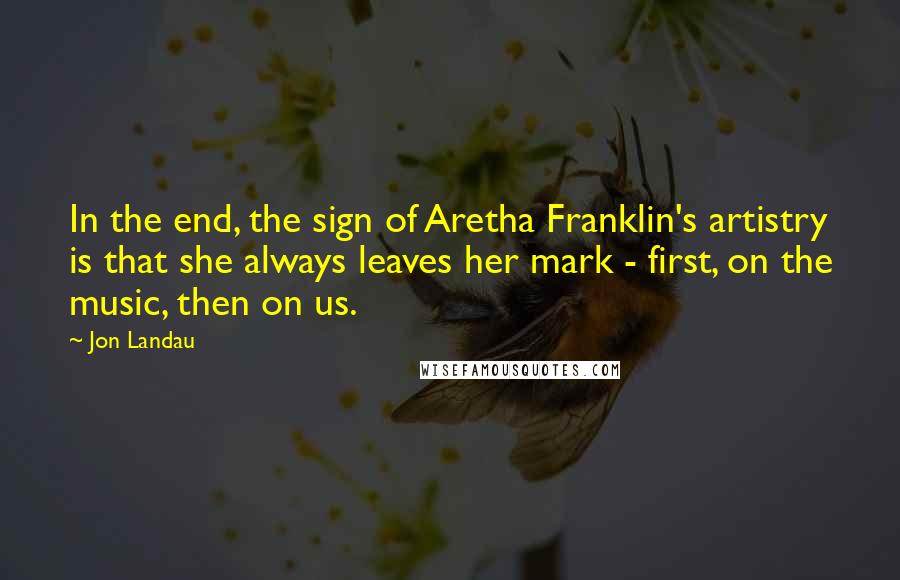 Jon Landau Quotes: In the end, the sign of Aretha Franklin's artistry is that she always leaves her mark - first, on the music, then on us.