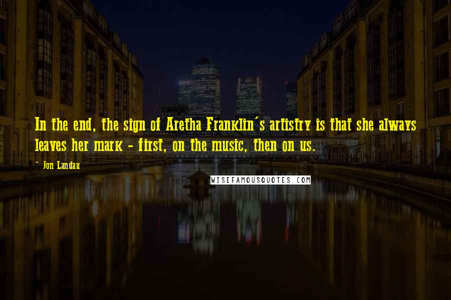 Jon Landau Quotes: In the end, the sign of Aretha Franklin's artistry is that she always leaves her mark - first, on the music, then on us.