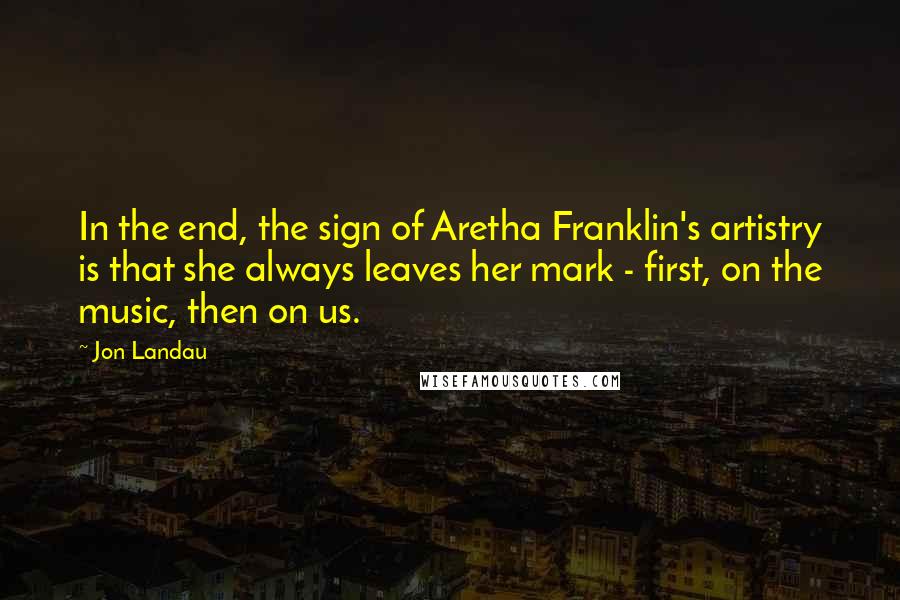 Jon Landau Quotes: In the end, the sign of Aretha Franklin's artistry is that she always leaves her mark - first, on the music, then on us.