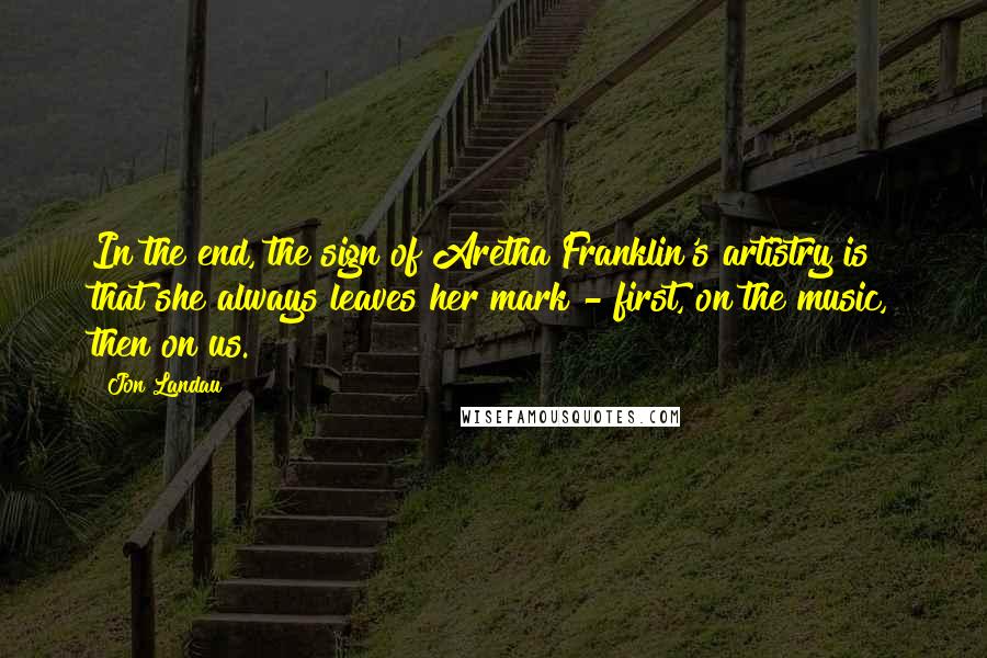 Jon Landau Quotes: In the end, the sign of Aretha Franklin's artistry is that she always leaves her mark - first, on the music, then on us.