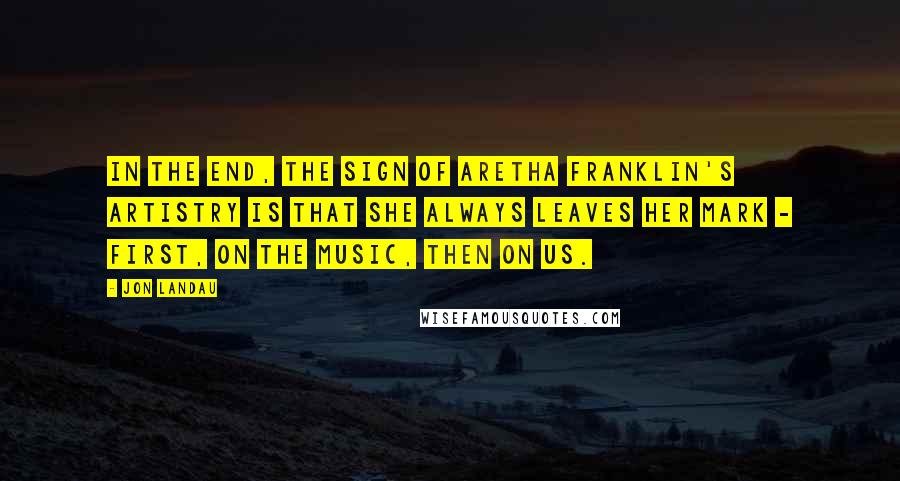 Jon Landau Quotes: In the end, the sign of Aretha Franklin's artistry is that she always leaves her mark - first, on the music, then on us.