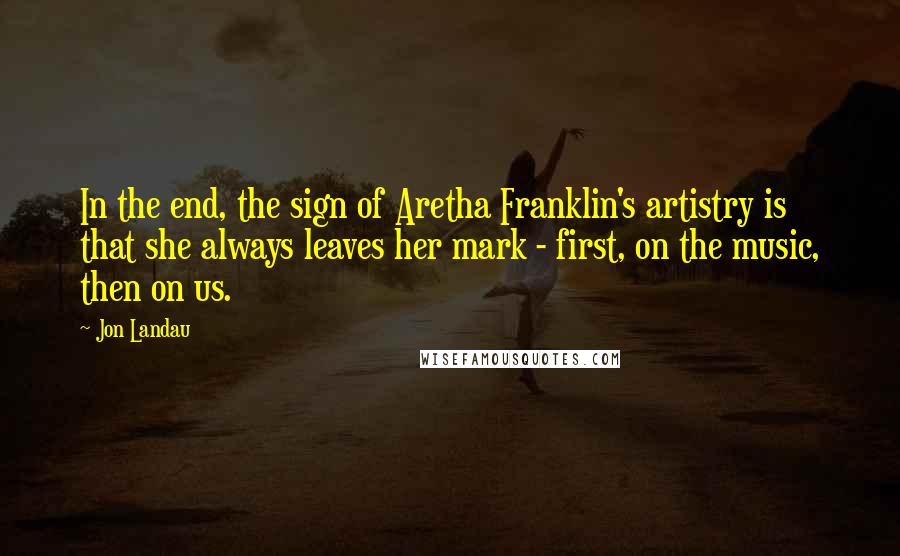 Jon Landau Quotes: In the end, the sign of Aretha Franklin's artistry is that she always leaves her mark - first, on the music, then on us.