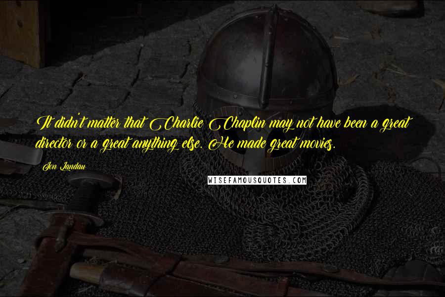 Jon Landau Quotes: It didn't matter that Charlie Chaplin may not have been a great director or a great anything else. He made great movies.