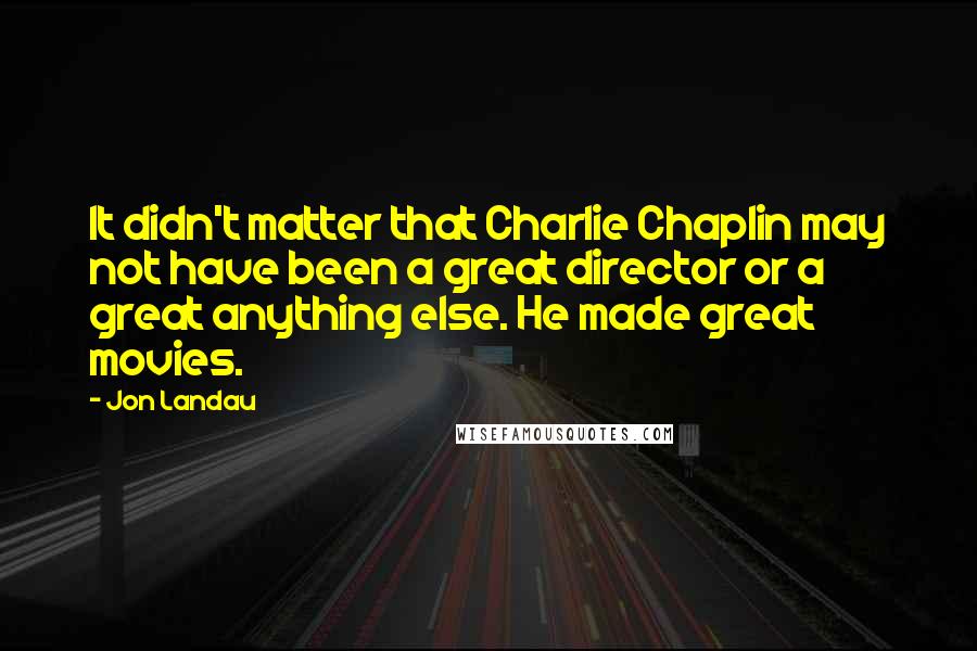 Jon Landau Quotes: It didn't matter that Charlie Chaplin may not have been a great director or a great anything else. He made great movies.