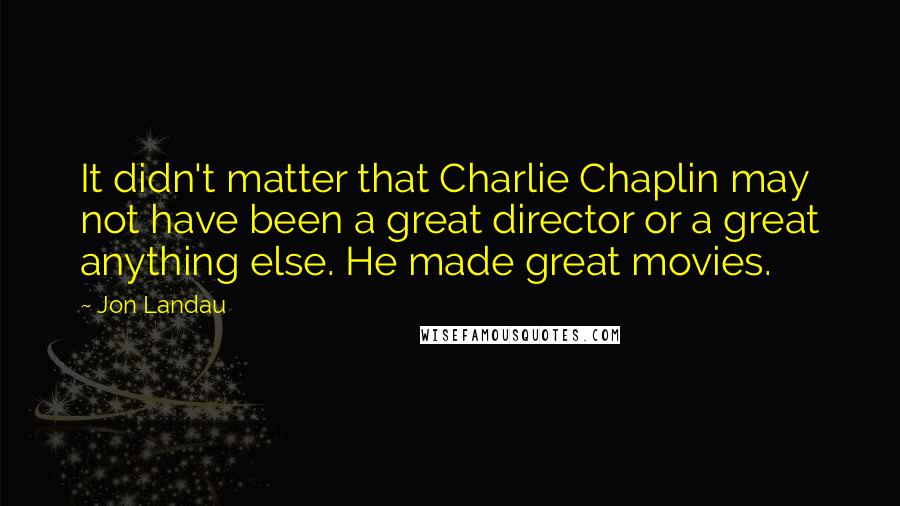 Jon Landau Quotes: It didn't matter that Charlie Chaplin may not have been a great director or a great anything else. He made great movies.