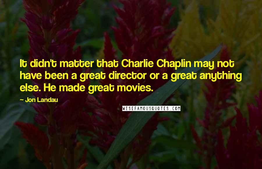 Jon Landau Quotes: It didn't matter that Charlie Chaplin may not have been a great director or a great anything else. He made great movies.