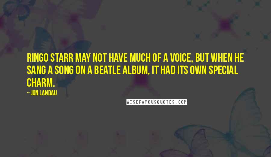 Jon Landau Quotes: Ringo Starr may not have much of a voice, but when he sang a song on a Beatle album, it had its own special charm.