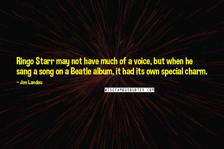 Jon Landau Quotes: Ringo Starr may not have much of a voice, but when he sang a song on a Beatle album, it had its own special charm.