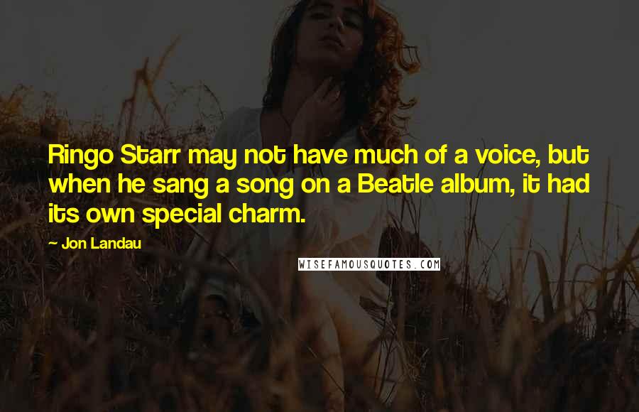 Jon Landau Quotes: Ringo Starr may not have much of a voice, but when he sang a song on a Beatle album, it had its own special charm.