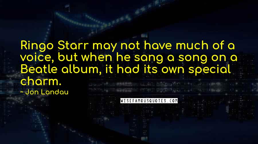 Jon Landau Quotes: Ringo Starr may not have much of a voice, but when he sang a song on a Beatle album, it had its own special charm.
