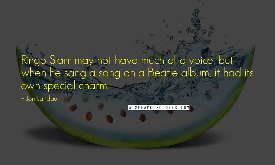 Jon Landau Quotes: Ringo Starr may not have much of a voice, but when he sang a song on a Beatle album, it had its own special charm.