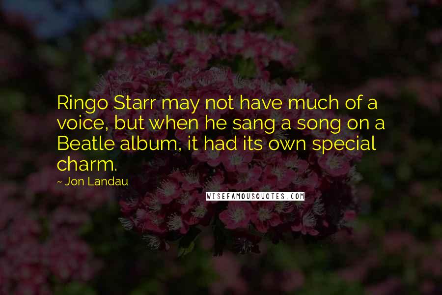 Jon Landau Quotes: Ringo Starr may not have much of a voice, but when he sang a song on a Beatle album, it had its own special charm.