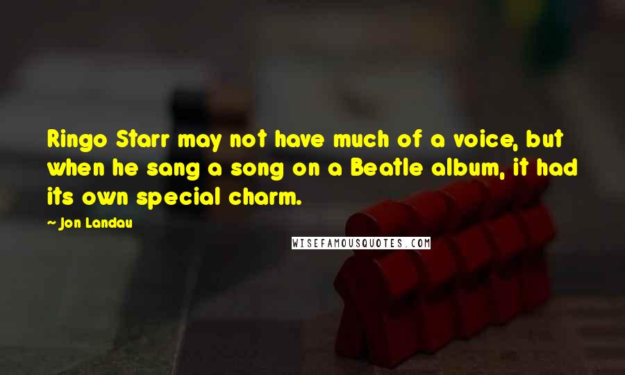 Jon Landau Quotes: Ringo Starr may not have much of a voice, but when he sang a song on a Beatle album, it had its own special charm.