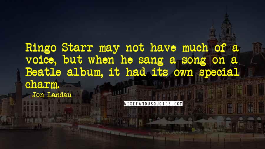 Jon Landau Quotes: Ringo Starr may not have much of a voice, but when he sang a song on a Beatle album, it had its own special charm.