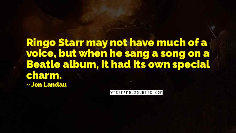 Jon Landau Quotes: Ringo Starr may not have much of a voice, but when he sang a song on a Beatle album, it had its own special charm.