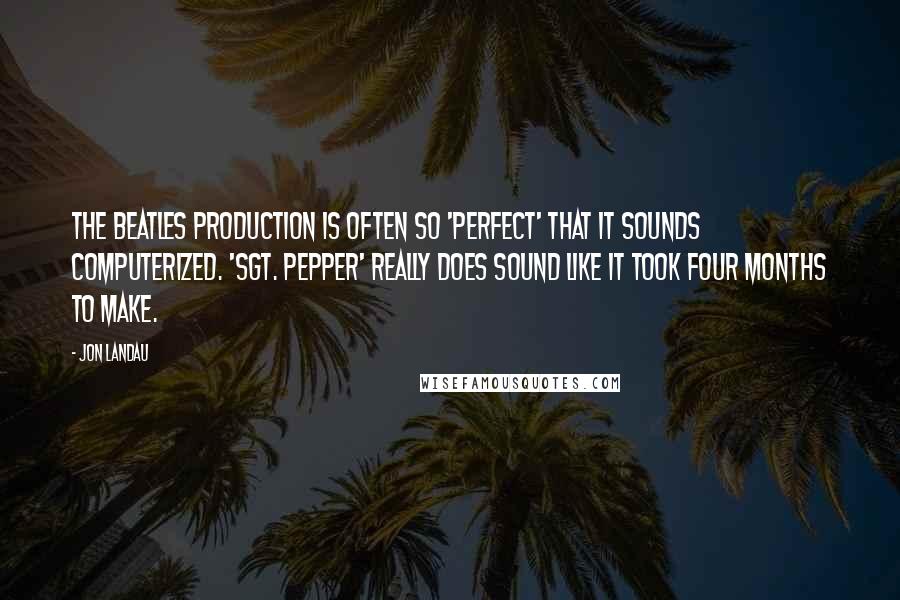 Jon Landau Quotes: The Beatles production is often so 'perfect' that it sounds computerized. 'Sgt. Pepper' really does sound like it took four months to make.