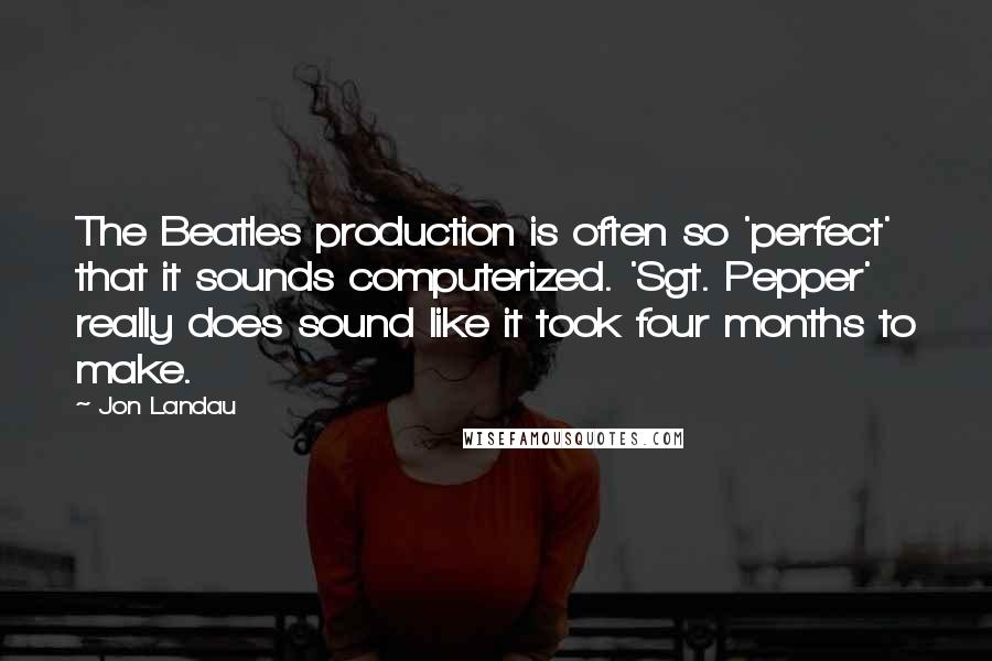 Jon Landau Quotes: The Beatles production is often so 'perfect' that it sounds computerized. 'Sgt. Pepper' really does sound like it took four months to make.