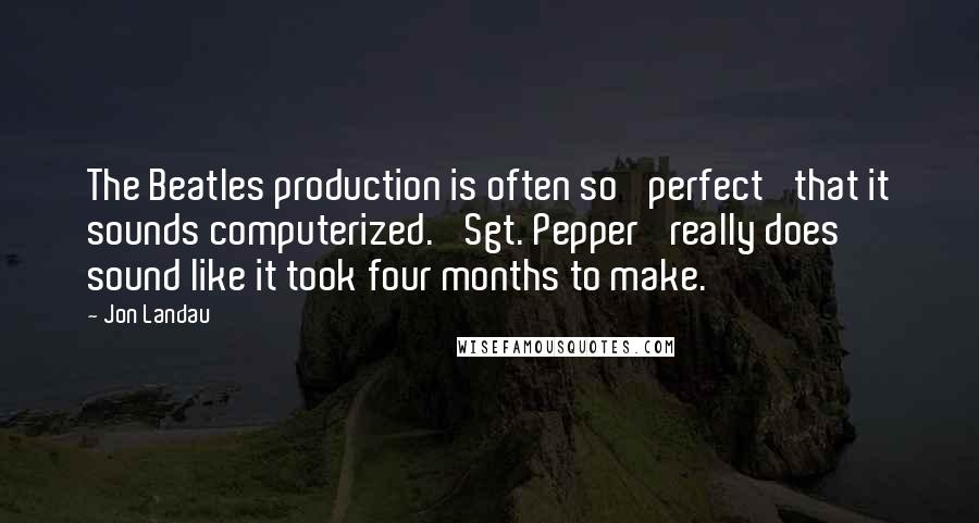 Jon Landau Quotes: The Beatles production is often so 'perfect' that it sounds computerized. 'Sgt. Pepper' really does sound like it took four months to make.