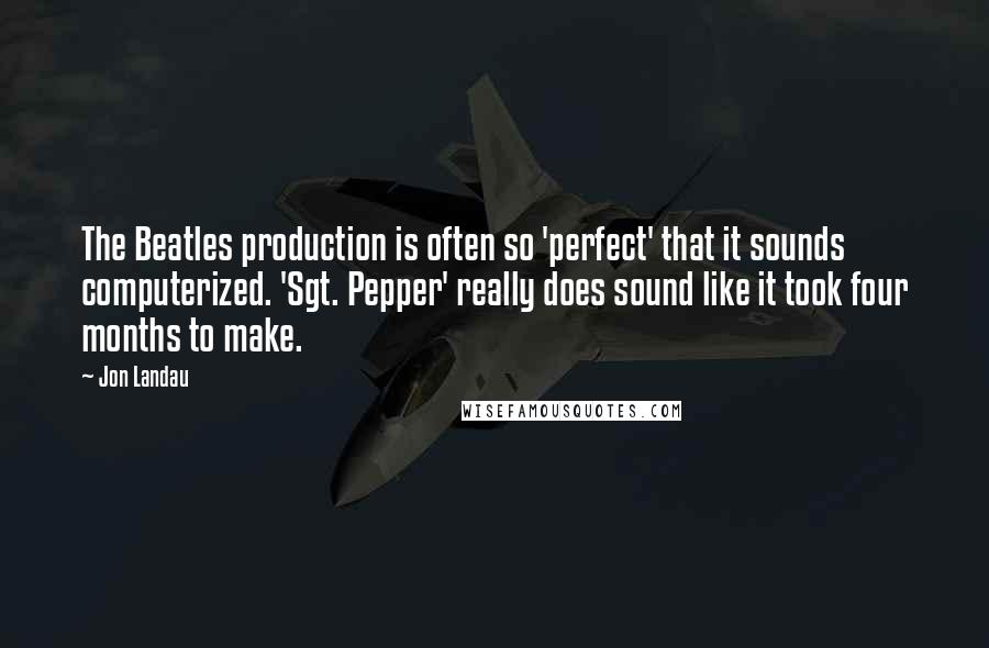 Jon Landau Quotes: The Beatles production is often so 'perfect' that it sounds computerized. 'Sgt. Pepper' really does sound like it took four months to make.