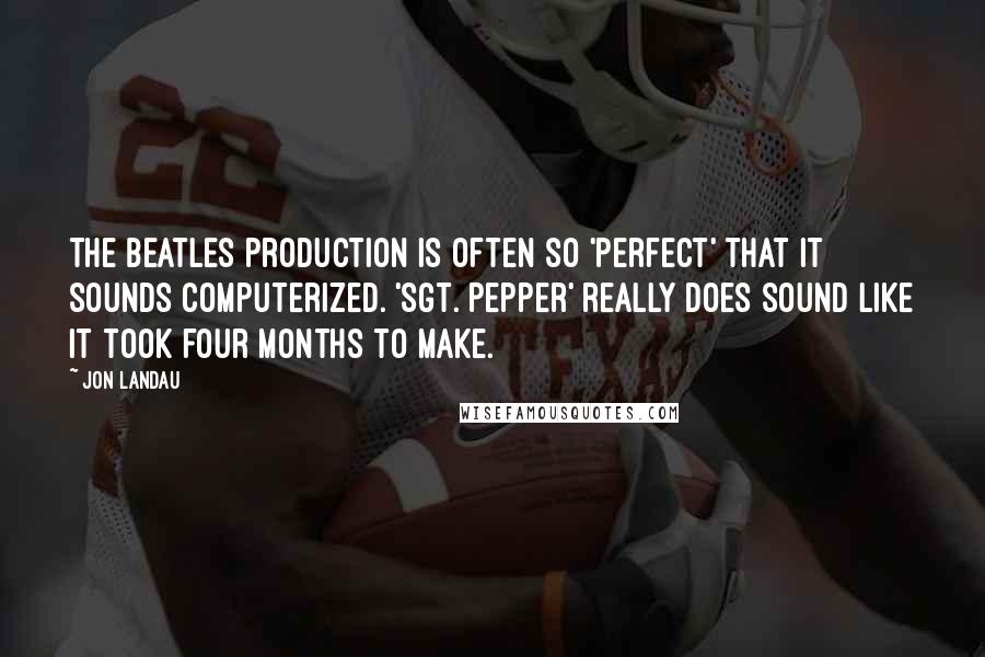 Jon Landau Quotes: The Beatles production is often so 'perfect' that it sounds computerized. 'Sgt. Pepper' really does sound like it took four months to make.