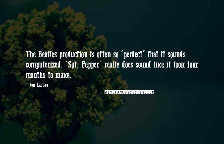 Jon Landau Quotes: The Beatles production is often so 'perfect' that it sounds computerized. 'Sgt. Pepper' really does sound like it took four months to make.