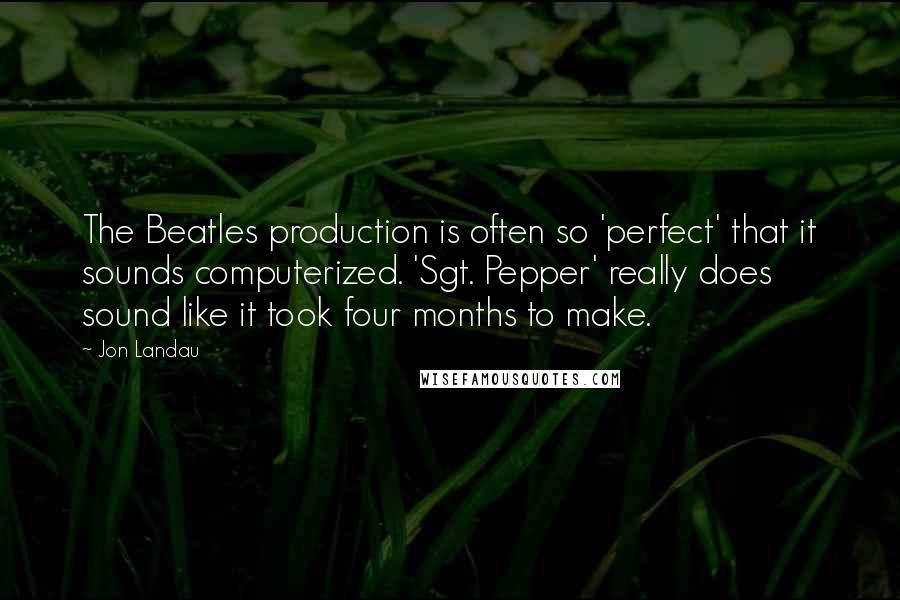 Jon Landau Quotes: The Beatles production is often so 'perfect' that it sounds computerized. 'Sgt. Pepper' really does sound like it took four months to make.