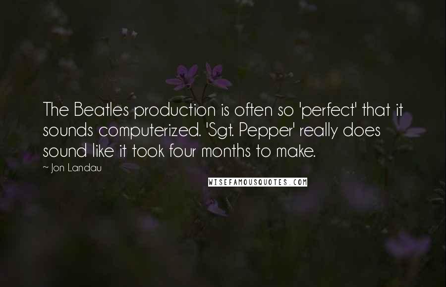 Jon Landau Quotes: The Beatles production is often so 'perfect' that it sounds computerized. 'Sgt. Pepper' really does sound like it took four months to make.