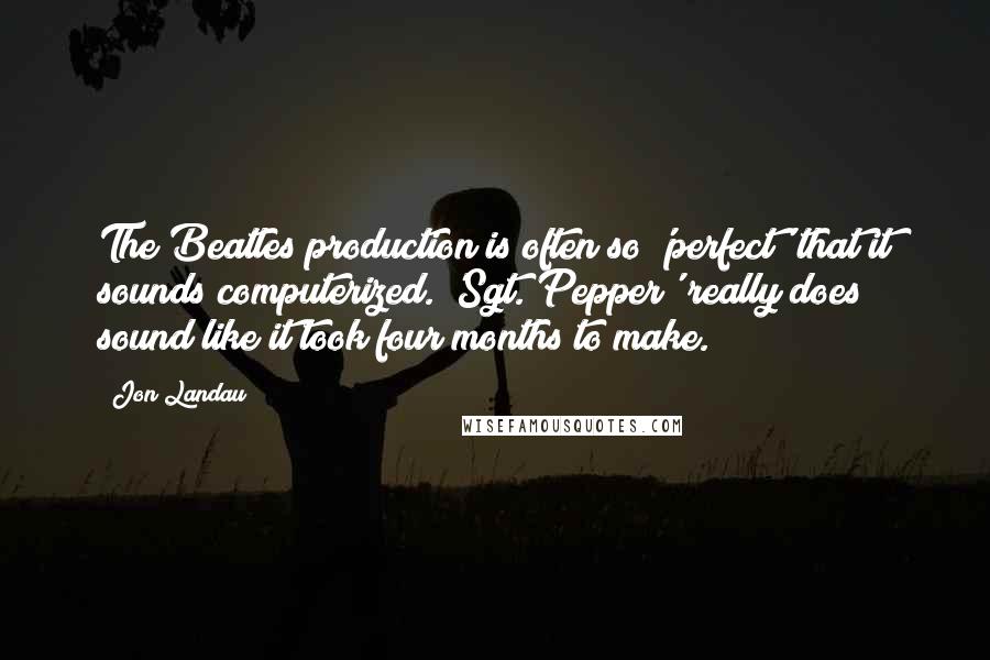 Jon Landau Quotes: The Beatles production is often so 'perfect' that it sounds computerized. 'Sgt. Pepper' really does sound like it took four months to make.