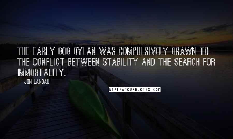 Jon Landau Quotes: The early Bob Dylan was compulsively drawn to the conflict between stability and the search for immortality.