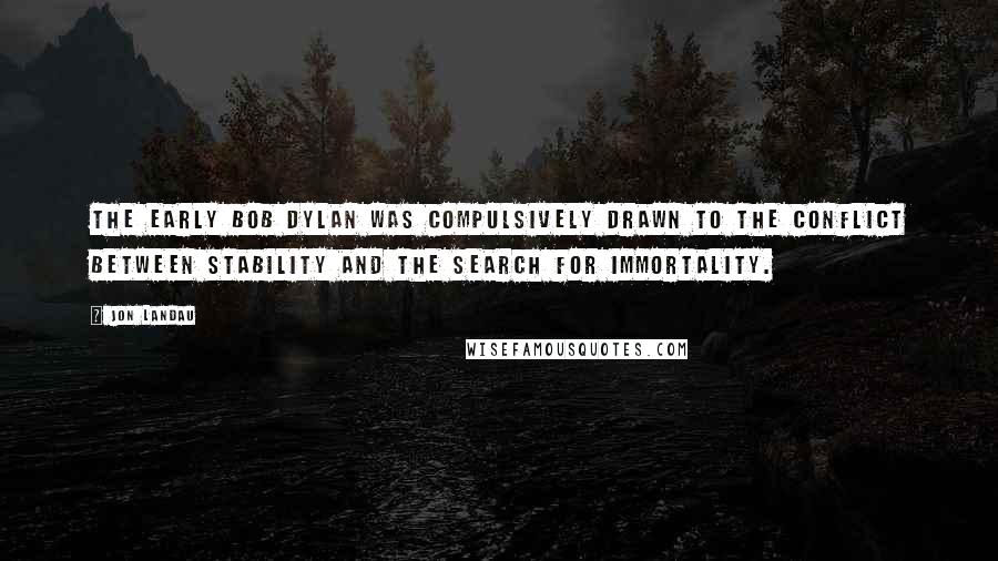 Jon Landau Quotes: The early Bob Dylan was compulsively drawn to the conflict between stability and the search for immortality.
