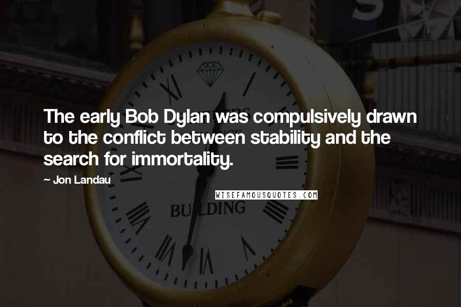 Jon Landau Quotes: The early Bob Dylan was compulsively drawn to the conflict between stability and the search for immortality.