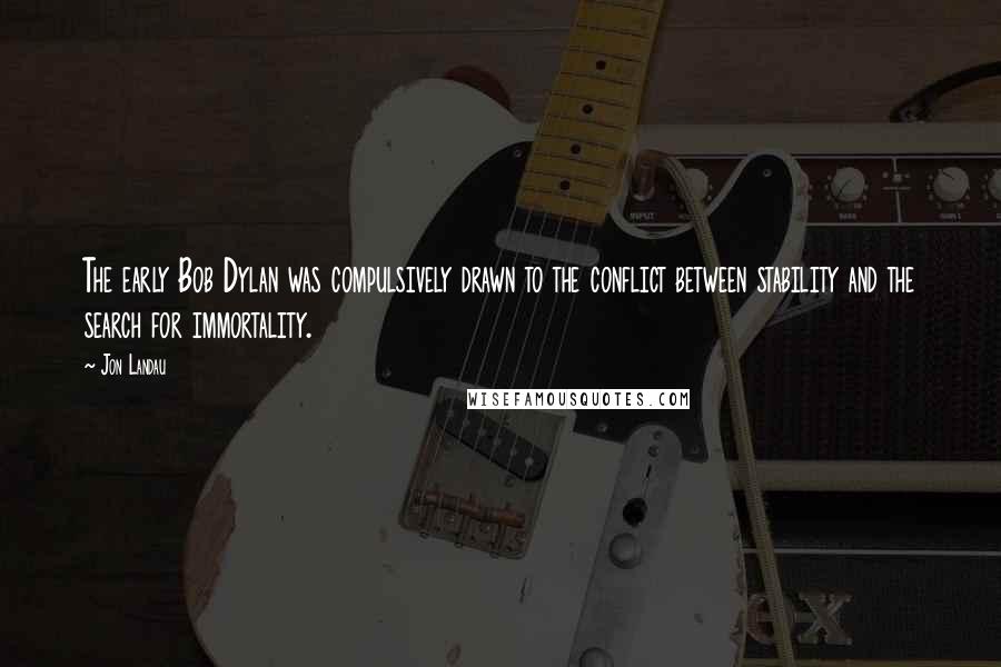 Jon Landau Quotes: The early Bob Dylan was compulsively drawn to the conflict between stability and the search for immortality.