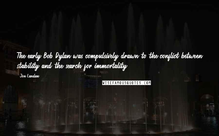 Jon Landau Quotes: The early Bob Dylan was compulsively drawn to the conflict between stability and the search for immortality.