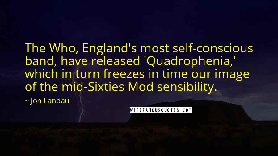 Jon Landau Quotes: The Who, England's most self-conscious band, have released 'Quadrophenia,' which in turn freezes in time our image of the mid-Sixties Mod sensibility.