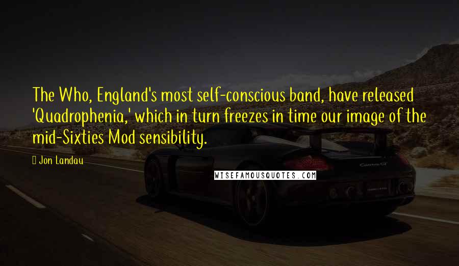 Jon Landau Quotes: The Who, England's most self-conscious band, have released 'Quadrophenia,' which in turn freezes in time our image of the mid-Sixties Mod sensibility.