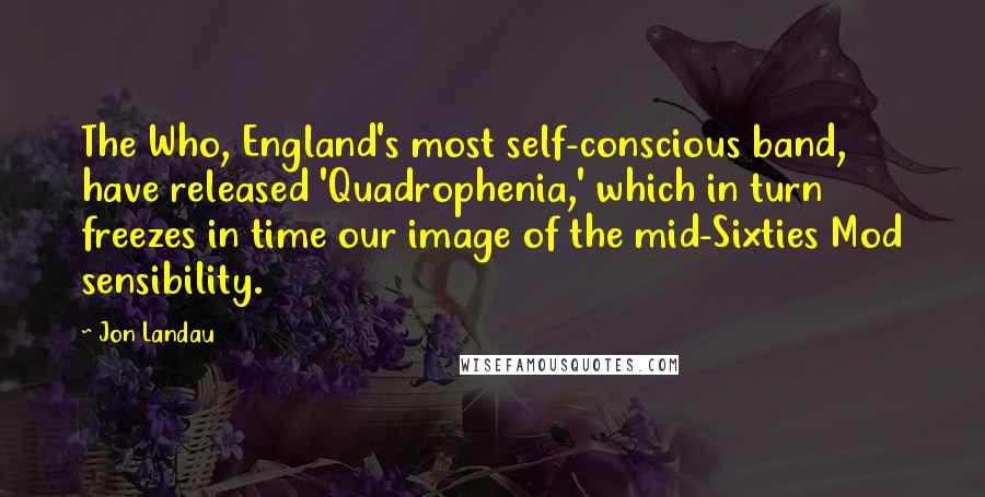 Jon Landau Quotes: The Who, England's most self-conscious band, have released 'Quadrophenia,' which in turn freezes in time our image of the mid-Sixties Mod sensibility.