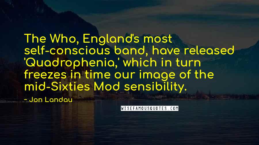 Jon Landau Quotes: The Who, England's most self-conscious band, have released 'Quadrophenia,' which in turn freezes in time our image of the mid-Sixties Mod sensibility.