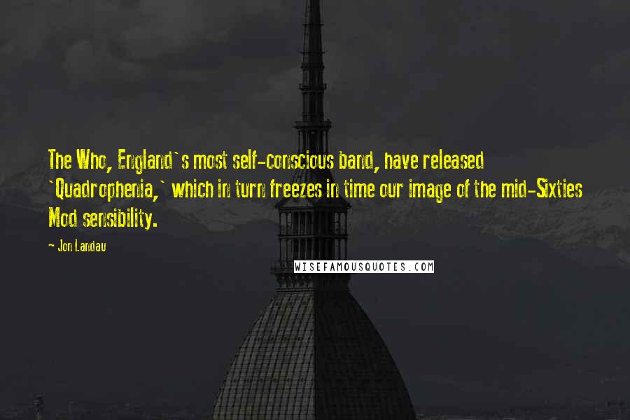 Jon Landau Quotes: The Who, England's most self-conscious band, have released 'Quadrophenia,' which in turn freezes in time our image of the mid-Sixties Mod sensibility.