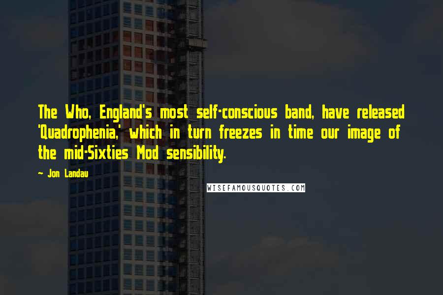 Jon Landau Quotes: The Who, England's most self-conscious band, have released 'Quadrophenia,' which in turn freezes in time our image of the mid-Sixties Mod sensibility.