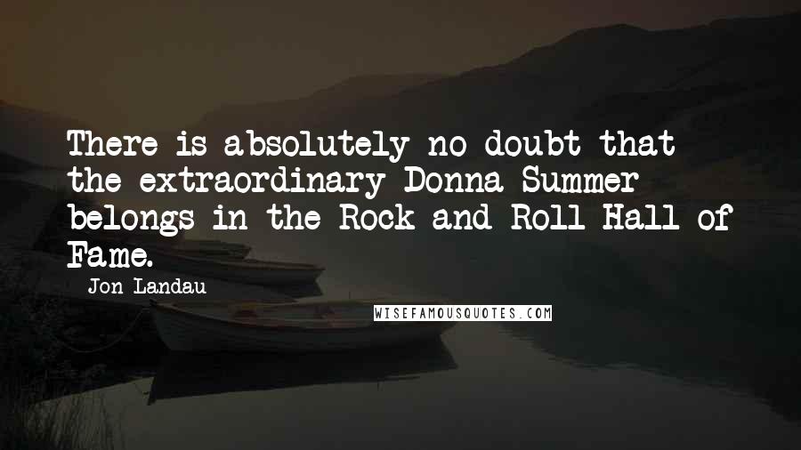 Jon Landau Quotes: There is absolutely no doubt that the extraordinary Donna Summer belongs in the Rock and Roll Hall of Fame.