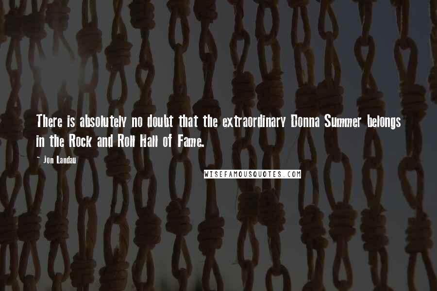 Jon Landau Quotes: There is absolutely no doubt that the extraordinary Donna Summer belongs in the Rock and Roll Hall of Fame.