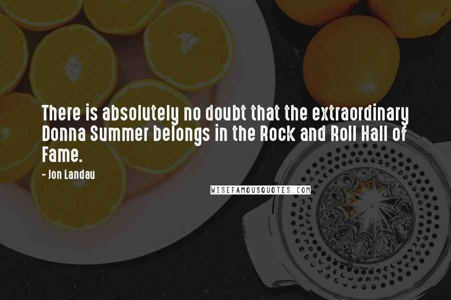 Jon Landau Quotes: There is absolutely no doubt that the extraordinary Donna Summer belongs in the Rock and Roll Hall of Fame.