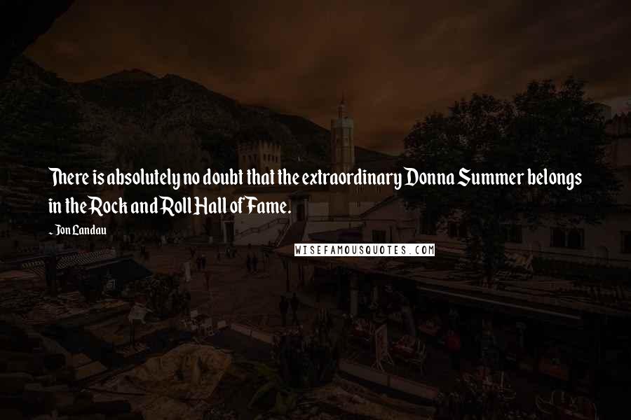 Jon Landau Quotes: There is absolutely no doubt that the extraordinary Donna Summer belongs in the Rock and Roll Hall of Fame.